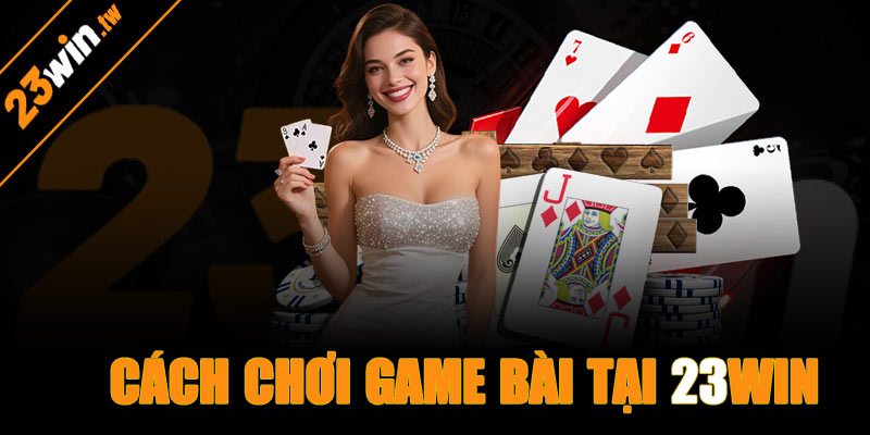 Cách chơi game bài 23win cơ bản cho người mới